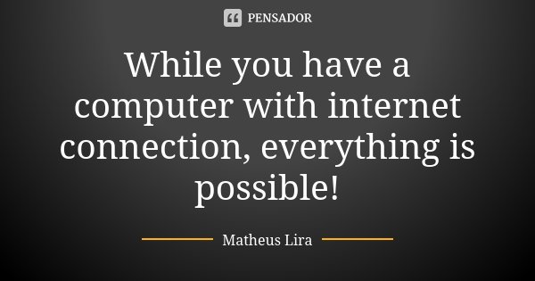 While you have a computer with internet connection, everything is possible!... Frase de Matheus Lira.