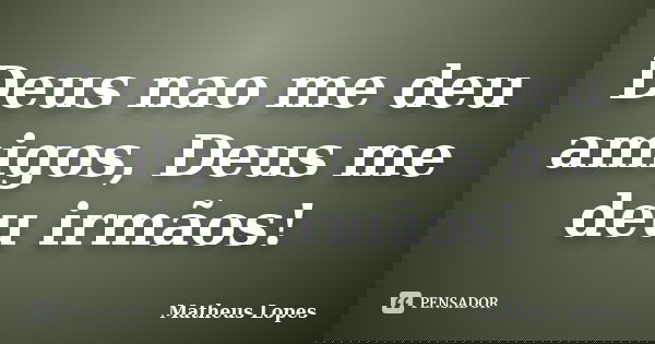 Deus nao me deu amigos, Deus me deu irmãos!... Frase de Matheus Lopes.