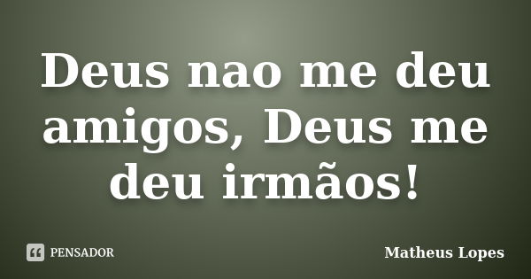 Deus nao me deu amigos, Deus me deu irmãos!... Frase de Matheus Lopes.