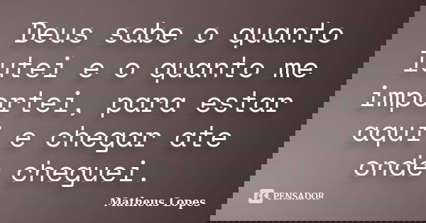 Deus sabe o quanto lutei e o quanto me importei, para estar aqui e chegar ate onde cheguei.... Frase de Matheus Lopes.
