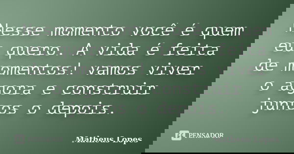 Nesse momento você é quem eu quero. A vida é feita de momentos! vamos viver o agora e construir juntos o depois.... Frase de Matheus Lopes.