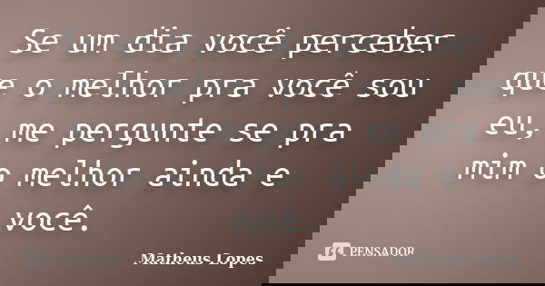Se um dia você perceber que o melhor pra você sou eu, me pergunte se pra mim o melhor ainda e você.... Frase de Matheus Lopes.