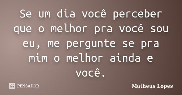 Se um dia você perceber que o melhor pra você sou eu, me pergunte se pra mim o melhor ainda e você.... Frase de Matheus Lopes.