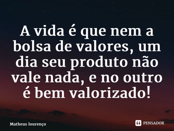 ⁠A vida é que nem a bolsa de valores, um dia seu produto não vale nada, e no outro é bem valorizado!... Frase de Matheus Lourenço.