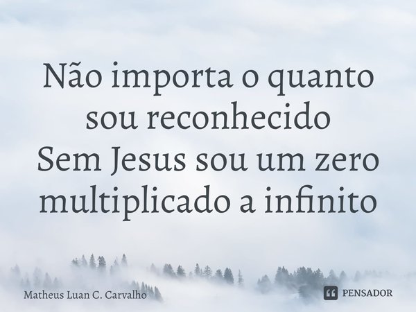 Não importa o quanto sou reconhecido Sem Jesus sou um zero multiplicado a infinito... Frase de Matheus Luan C. Carvalho.