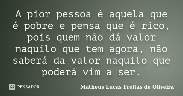 A pior pessoa é aquela que é pobre e pensa que é rico, pois quem não dá valor naquilo que tem agora, não saberá da valor naquilo que poderá vim a ser.... Frase de Matheus Lucas Freitas de Oliveira.