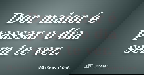 Dor maior é passar o dia sem te ver.... Frase de Matheus Lúcio.
