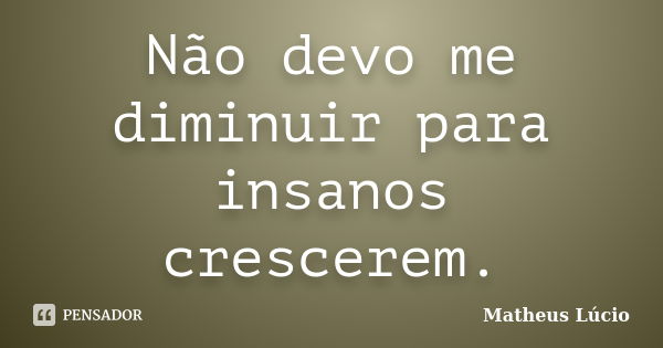 Não devo me diminuir para insanos crescerem.... Frase de Matheus Lúcio.