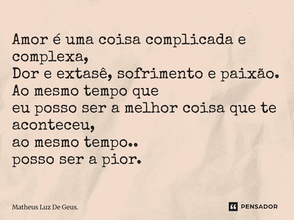 ⁠Amor é uma coisa complicada e complexa, Dor e extasê, sofrimento e paixão. Ao mesmo tempo que eu posso ser a melhor coisa que te aconteceu, ao mesmo tempo.. po... Frase de Matheus Luz De Geus..