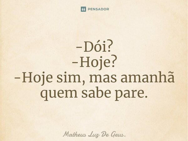 -Dói? -Hoje? -Hoje sim, mas amanhã quem sabe pare.... Frase de Matheus Luz De Geus..