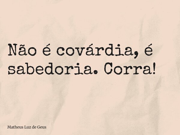 Não é covárdia, é sabedoria. Corra!... Frase de Matheus Luz de Geus.