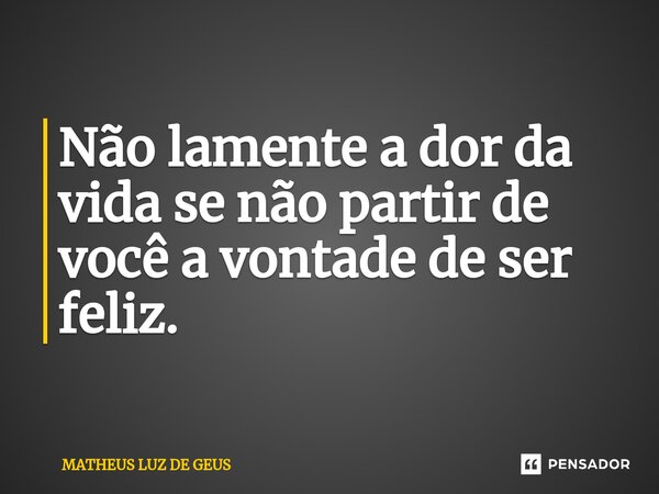 ⁠Não lamente a dor da vida se não partir de você a vontade de ser feliz.... Frase de MATHEUS LUZ DE GEUS.