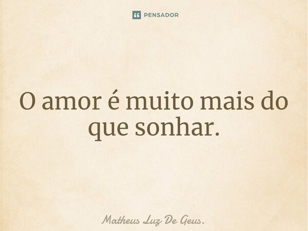 ⁠O amor é muito mais do que sonhar.... Frase de Matheus Luz De Geus..