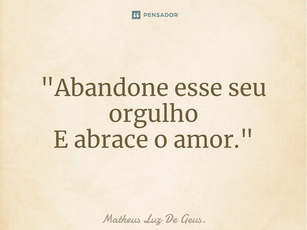 "Abandone esse seu orgulho E abrace o amor."... Frase de Matheus Luz De Geus..