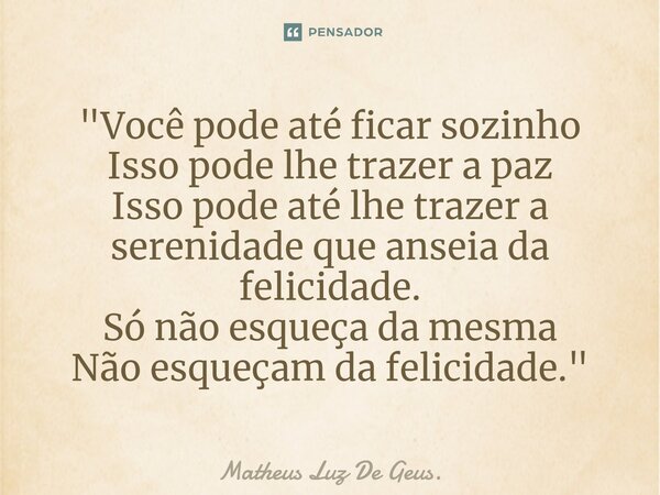 "Você pode até ficar sozinho Isso pode lhe trazer a paz Isso pode até lhe trazer a serenidade que anseia da felicidade. Só não esqueça da mesma Não esqueça... Frase de Matheus Luz De Geus..