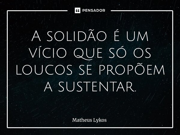 ⁠A solidão é um vício que só os loucos se propõem a sustentar.... Frase de Matheus Lykos.