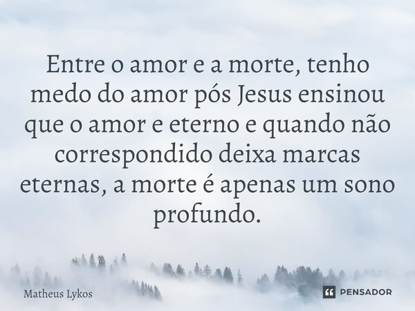 Entre o amor e a morte, tenho medo do amor pós Jesus ensinou que o amor e eterno e quando não correspondido deixa marcas eternas, a morte é apenas um sono profu... Frase de Matheus Lykos.