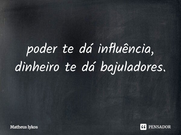 ⁠poder te dá influência, dinheiro te dá bajuladores.... Frase de Matheus Lykos.