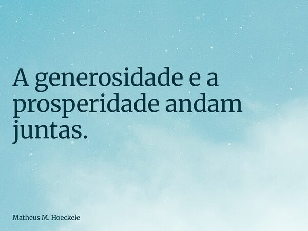A generosidade e a prosperidade andam juntas.... Frase de Matheus M. Hoeckele.