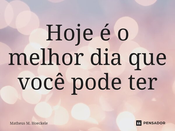 ⁠Hoje é o melhor dia que você pode ter... Frase de Matheus M. Hoeckele.