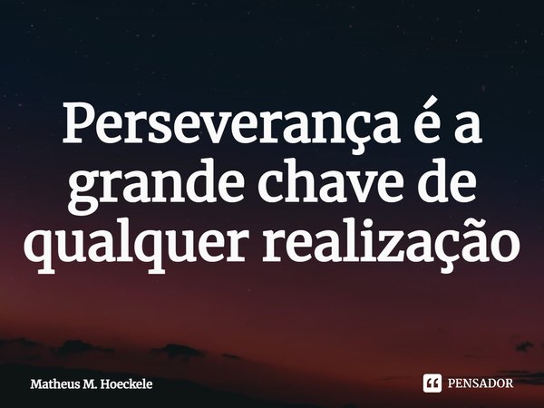 ⁠Perseverança é a grande chave de qualquer realização... Frase de Matheus M. Hoeckele.