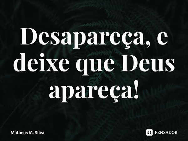 Desapareça, e deixe que Deus apareça!... Frase de Matheus M. Silva.