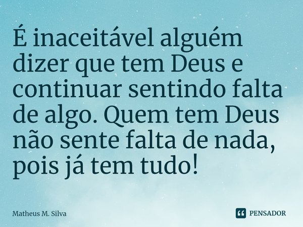 ⁠⁠É inaceitável alguém dizer que tem Deus e continuar sentindo falta de algo. Quem tem Deus não sente falta de nada, pois já tem tudo!... Frase de Matheus M. Silva.