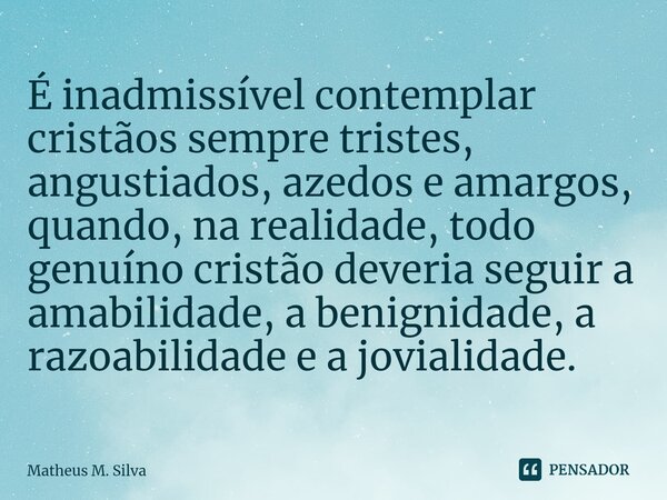 ⁠É inadmissível contemplar cristãos sempre tristes, angustiados, azedos e amargos, quando, na realidade, todo genuíno cristão deveria seguir a amabilidade, a be... Frase de Matheus M. Silva.