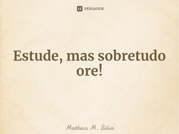 ⁠Estude, mas sobretudo ore!... Frase de Matheus M. Silva.