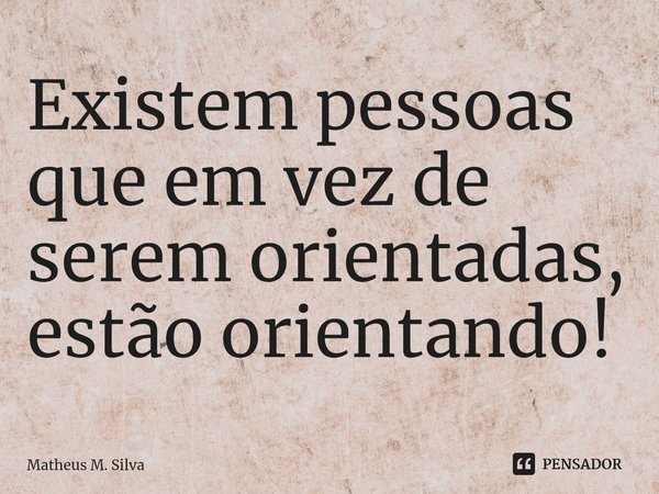 ⁠Existem pessoas que em vez de serem orientadas, estão orientando!... Frase de Matheus M. Silva.
