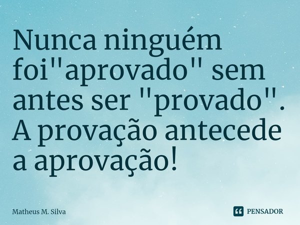 ⁠Nunca ninguém foi "aprovado" sem antes ser "provado". A provação antecede a aprovação!... Frase de Matheus M. Silva.