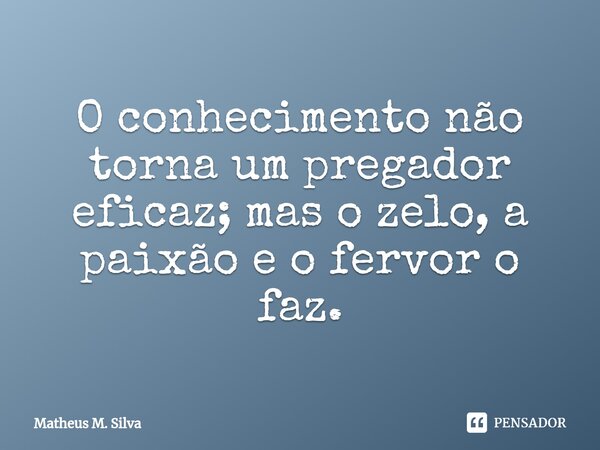 O conhecimento não torna um pregador eficaz; mas o zelo, a paixão e o fervor o faz.... Frase de Matheus M. Silva.