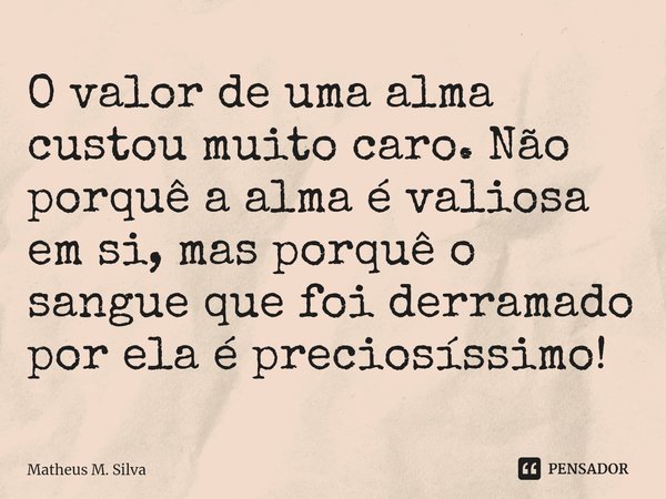 ⁠O valor de uma alma custou muito caro. Não porquê a alma é valiosa em si, mas porquê o sangue que foi derramado por ela é preciosíssimo!... Frase de Matheus M. Silva.