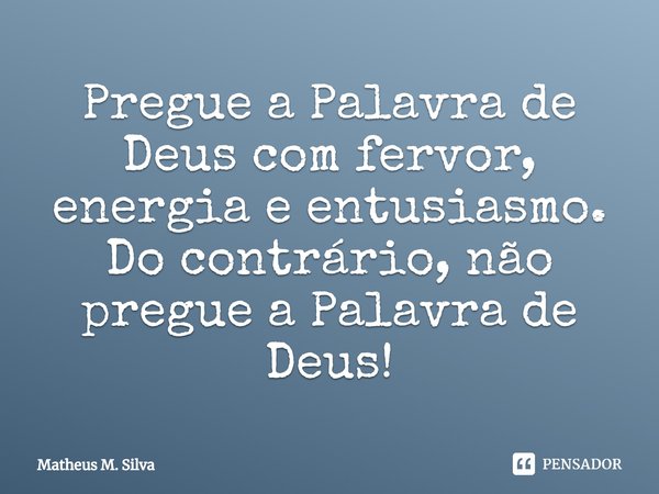 ⁠Pregue a Palavra de Deus com fervor, energia e entusiasmo. Do contrário, não pregue a Palavra de Deus!... Frase de Matheus M. Silva.