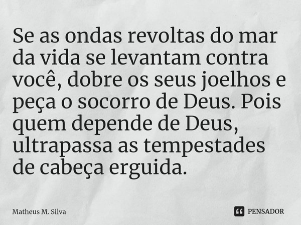 Se as ondas revoltas do mar da vida ⁠se levantam contra você, dobre os seus joelhos e peça o socorro de Deus. Pois quem depende de Deus, ultrapassa as tempestad... Frase de Matheus M. Silva.
