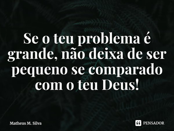 ⁠Se o teu problema é grande, não deixa de ser pequeno se comparado com o teu Deus!... Frase de Matheus M. Silva.