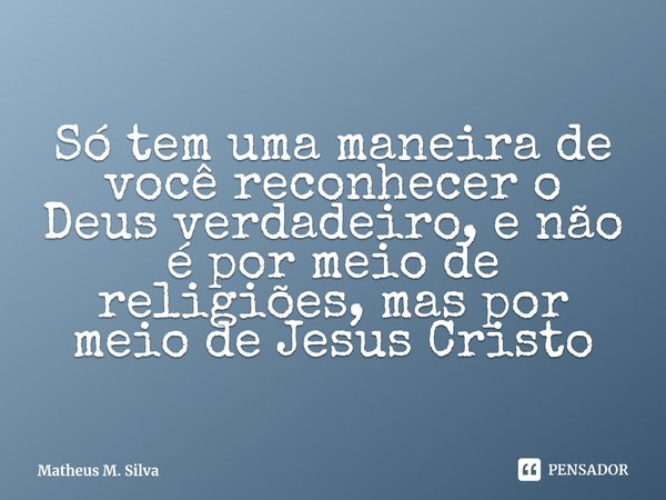 ⁠Só tem uma maneira de você reconhecer o Deus verdadeiro, e não é por meio de religiões, mas por meio de Jesus Cristo... Frase de Matheus M. Silva.