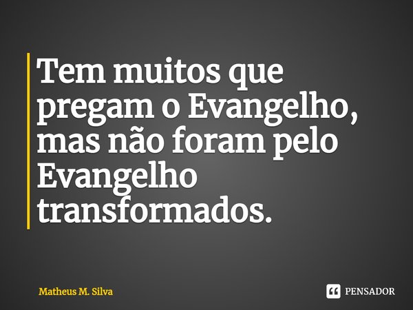 ⁠Tem muitos que pregam o Evangelho, mas não foram pelo Evangelho transformados.... Frase de Matheus M. Silva.