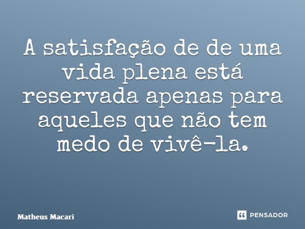 A satisfação de de uma vida plena está reservada apenas para aqueles que não tem medo de vivê-la. ⁠... Frase de Matheus Macari.