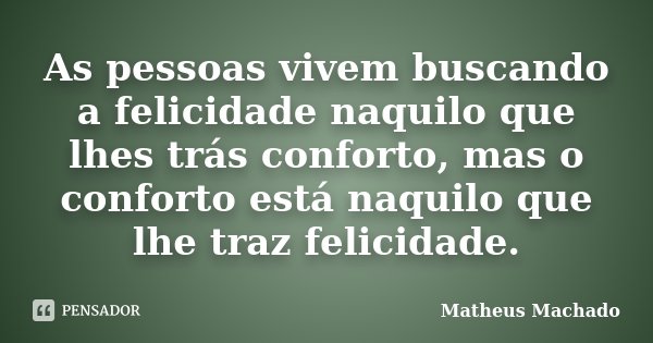 As pessoas vivem buscando a felicidade naquilo que lhes trás conforto, mas o conforto está naquilo que lhe traz felicidade.... Frase de Matheus Machado.