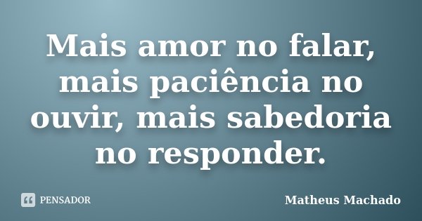 Mais amor no falar, mais paciência no ouvir, mais sabedoria no responder.... Frase de Matheus Machado.