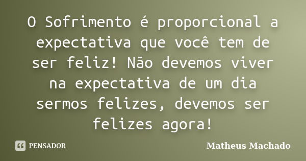 O Sofrimento é proporcional a expectativa que você tem de ser feliz! Não devemos viver na expectativa de um dia sermos felizes, devemos ser felizes agora!... Frase de Matheus Machado.