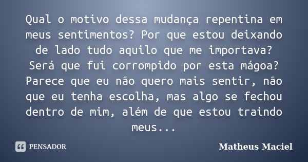 Qual o motivo dessa mudança repentina em meus sentimentos? Por que estou deixando de lado tudo aquilo que me importava? Será que fui corrompido por esta mágoa? ... Frase de Matheus Maciel.