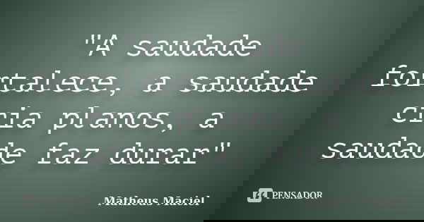 "A saudade fortalece, a saudade cria planos, a saudade faz durar"... Frase de Matheus Maciel.