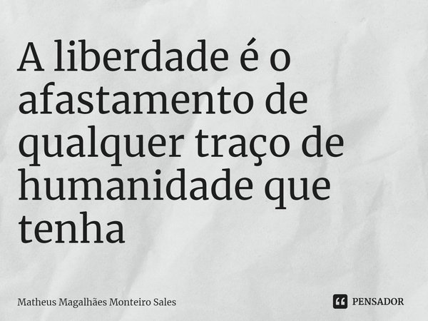 ⁠A liberdade é o afastamento de qualquer traço de humanidade que tenha... Frase de Matheus Magalhães Monteiro Sales.