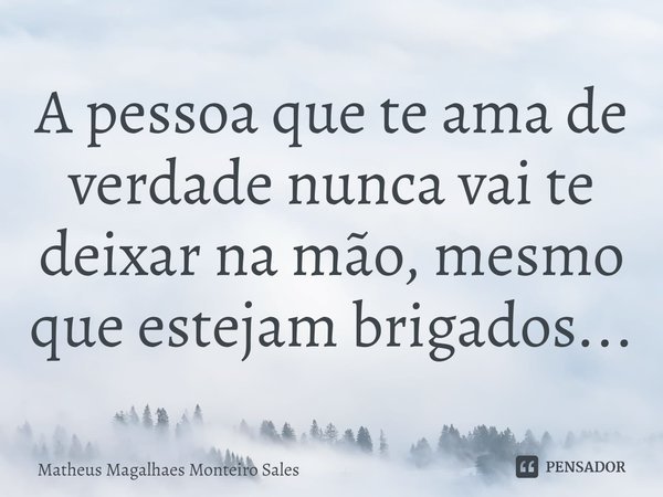 ⁠A pessoa que te ama de verdade nunca vai te deixar na mão, mesmo que estejam brigados...... Frase de Matheus Magalhães Monteiro Sales.