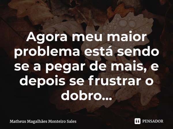 ⁠Agora meu maior problema está sendo se a pegar de mais, e depois se frustrar o dobro...... Frase de Matheus Magalhães Monteiro Sales.