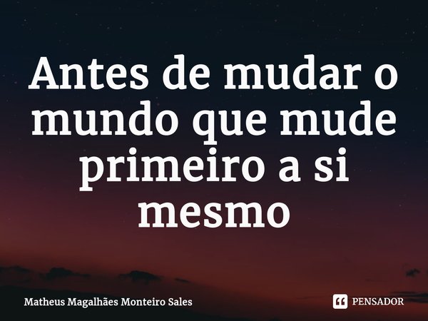 ⁠Antes de mudar o mundo que mude primeiro a si mesmo... Frase de Matheus Magalhães Monteiro Sales.