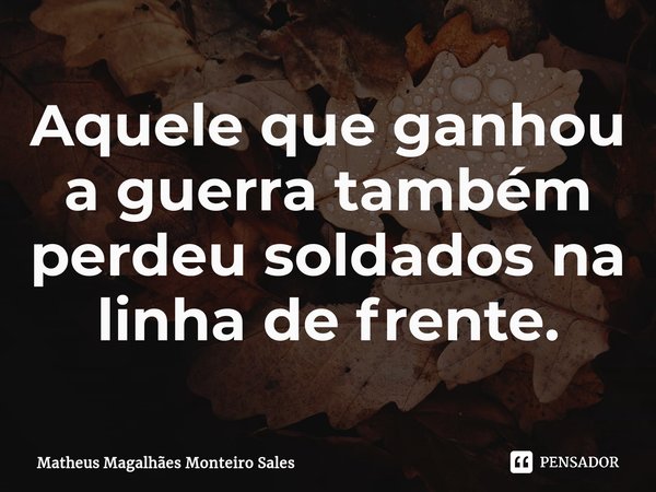 ⁠Aquele que ganhou a guerra também perdeu soldados na linha de frente.... Frase de Matheus Magalhães Monteiro Sales.