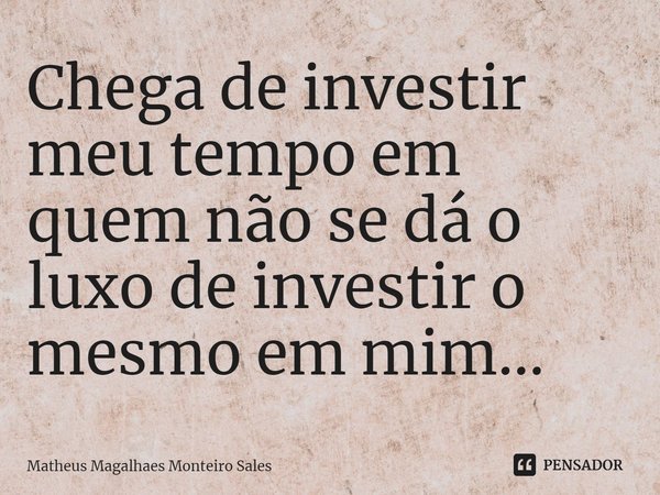⁠Chega de investir meu tempo em quem não se dá o luxo de investir o mesmo em mim...... Frase de Matheus Magalhães Monteiro Sales.
